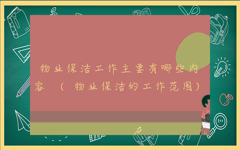 物业保洁工作主要有哪些内容 (物业保洁的工作范围)